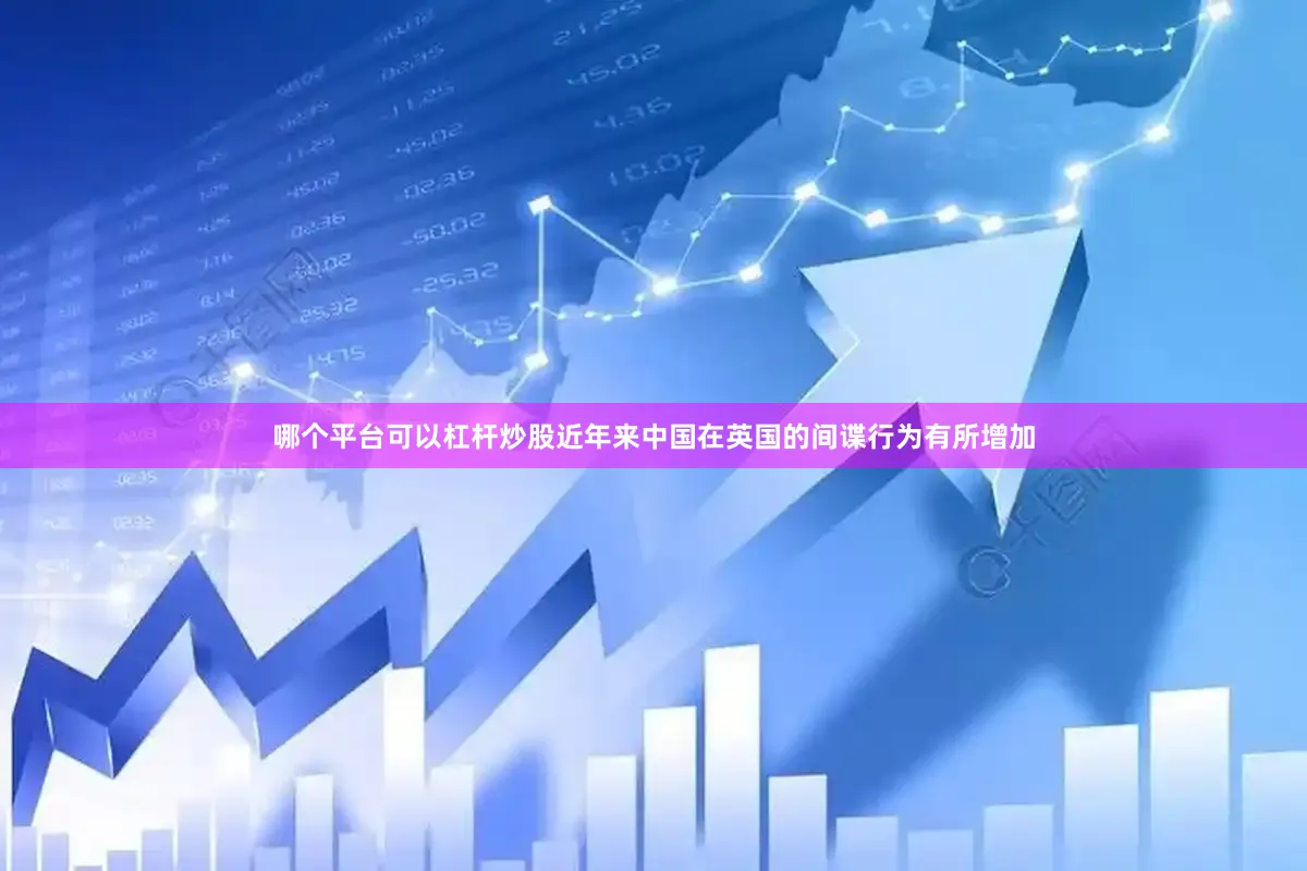 哪个平台可以杠杆炒股近年来中国在英国的间谍行为有所增加