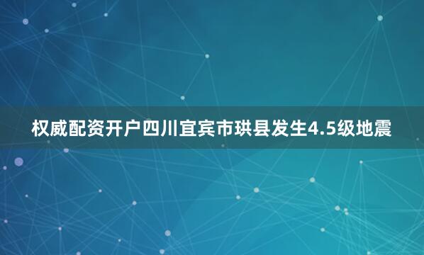 权威配资开户四川宜宾市珙县发生4.5级地震
