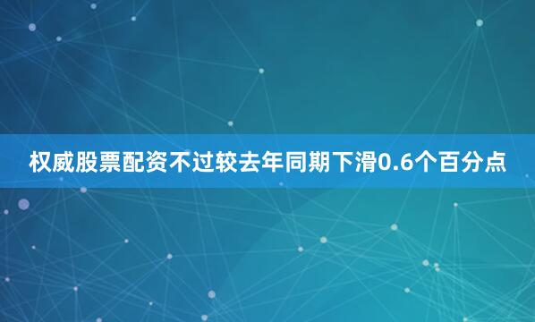 权威股票配资不过较去年同期下滑0.6个百分点