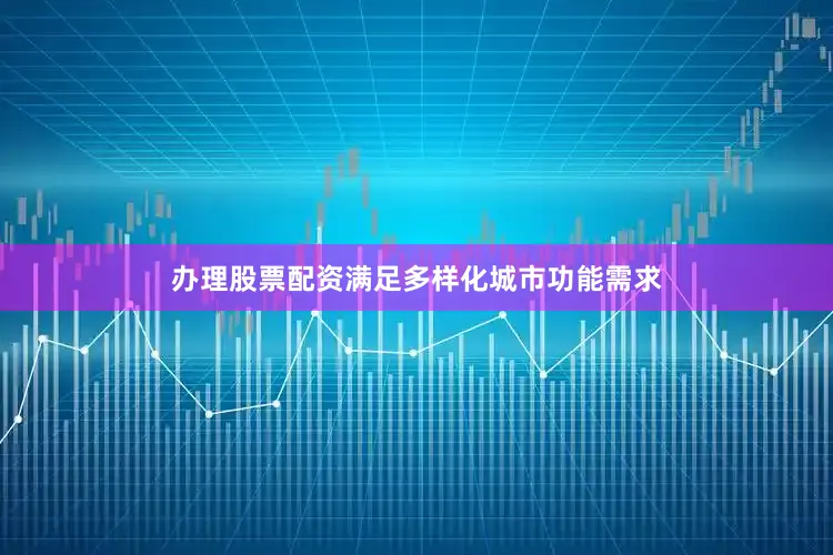 办理股票配资满足多样化城市功能需求