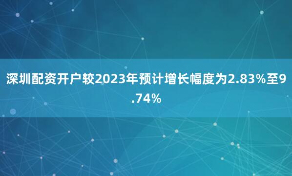 深圳配资开户较2023年预计增长幅度为2.83%至9.74%
