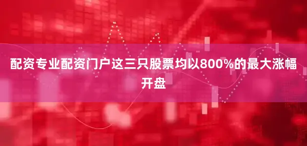 配资专业配资门户这三只股票均以800%的最大涨幅开盘