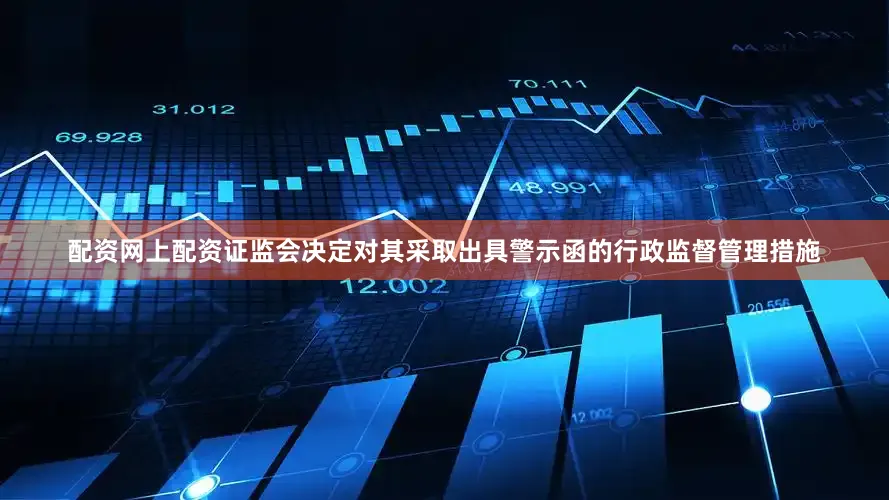 配资网上配资证监会决定对其采取出具警示函的行政监督管理措施