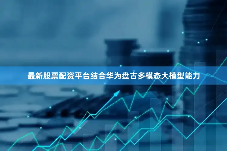 最新股票配资平台结合华为盘古多模态大模型能力