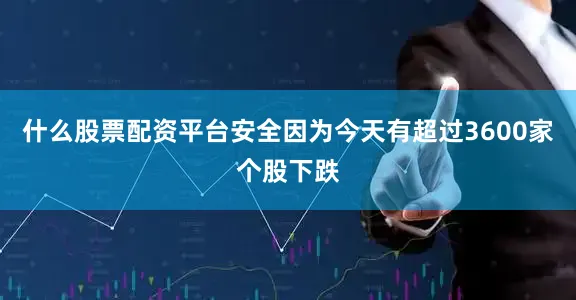 什么股票配资平台安全因为今天有超过3600家个股下跌