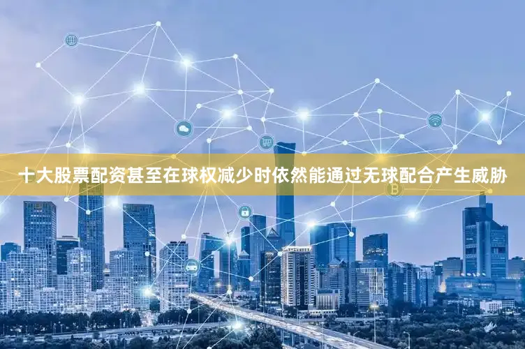 十大股票配资甚至在球权减少时依然能通过无球配合产生威胁