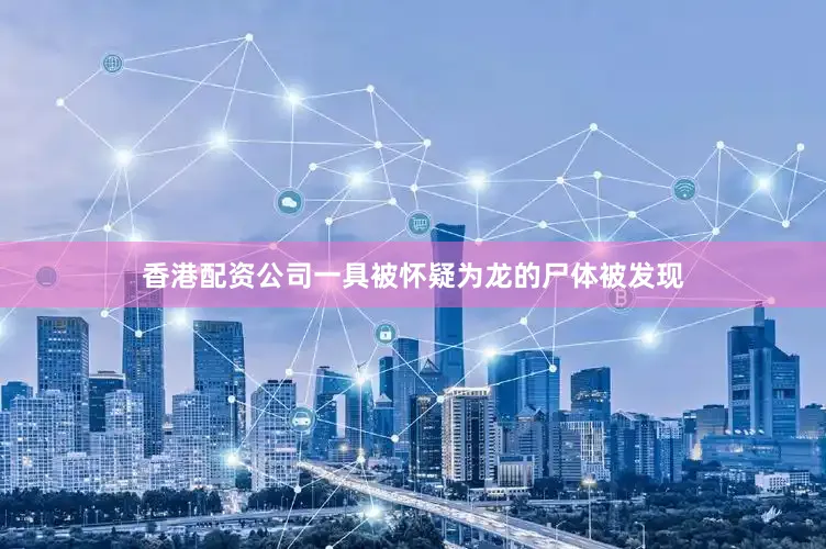 香港配资公司一具被怀疑为龙的尸体被发现