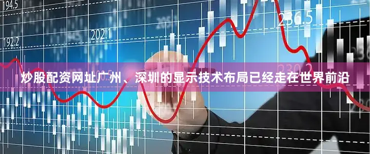 炒股配资网址广州、深圳的显示技术布局已经走在世界前沿