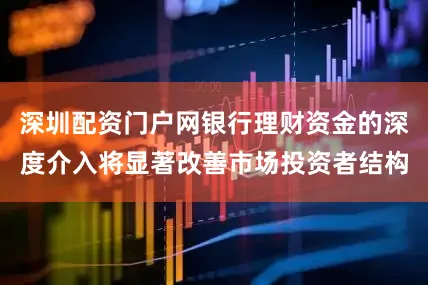 深圳配资门户网银行理财资金的深度介入将显著改善市场投资者结构