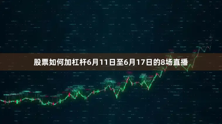 股票如何加杠杆6月11日至6月17日的8场直播
