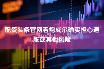 配资头条官网若鲍威尔确实担心通胀或其他风险