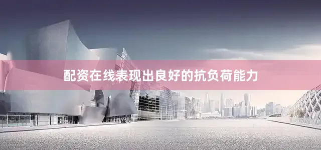 配资在线表现出良好的抗负荷能力