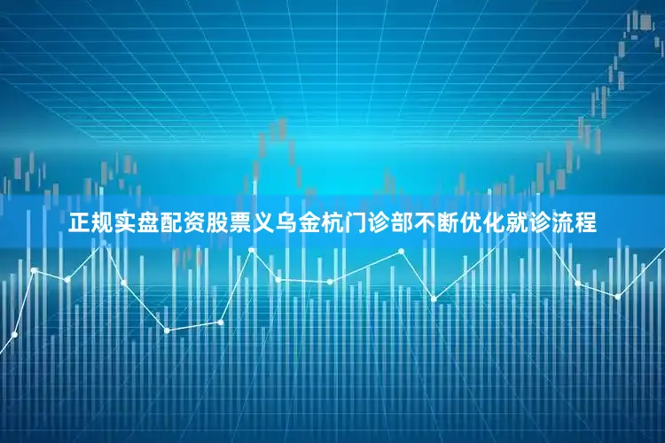 正规实盘配资股票义乌金杭门诊部不断优化就诊流程