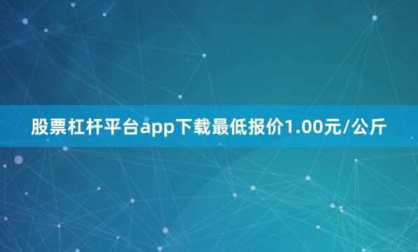 股票杠杆平台app下载最低报价1.00元/公斤