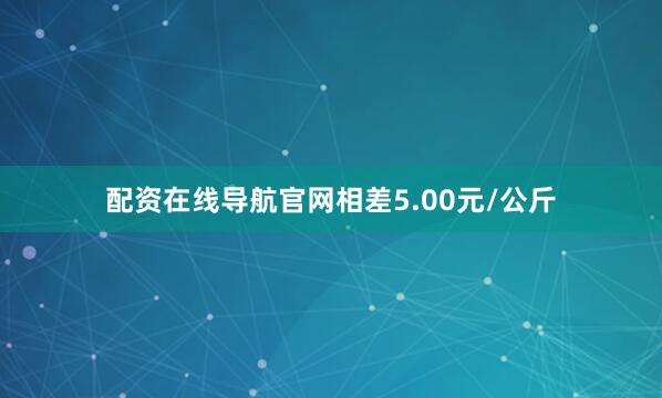 配资在线导航官网相差5.00元/公斤