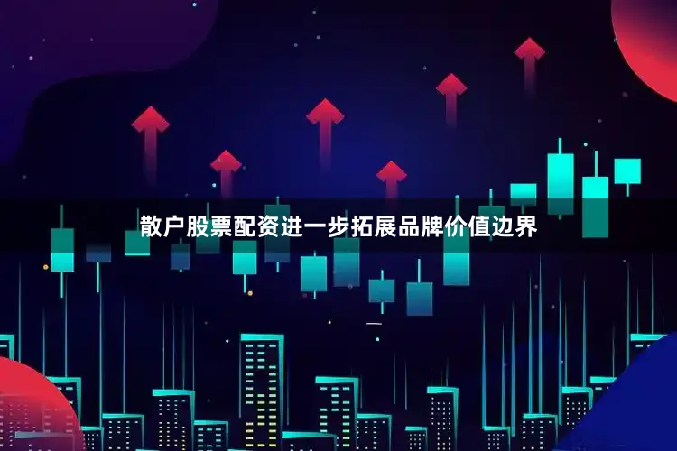 散户股票配资进一步拓展品牌价值边界