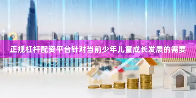正规杠杆配资平台针对当前少年儿童成长发展的需要