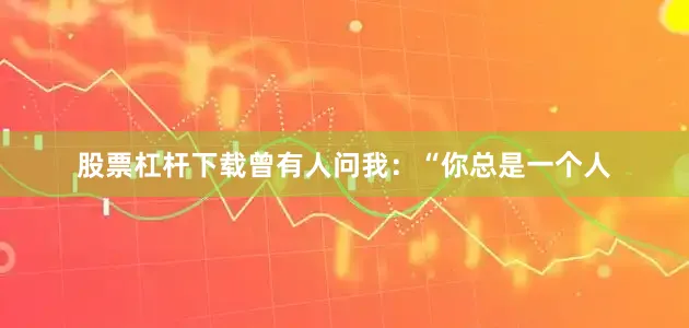 股票杠杆下载曾有人问我：“你总是一个人