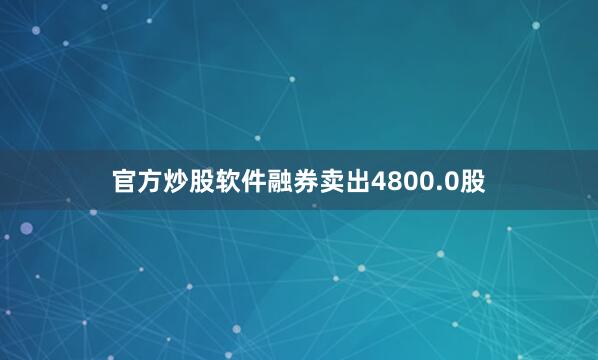 官方炒股软件融券卖出4800.0股