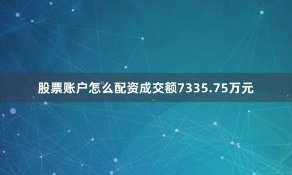 股票账户怎么配资成交额7335.75万元