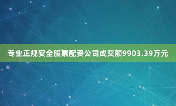 专业正规安全股票配资公司成交额9903.39万元