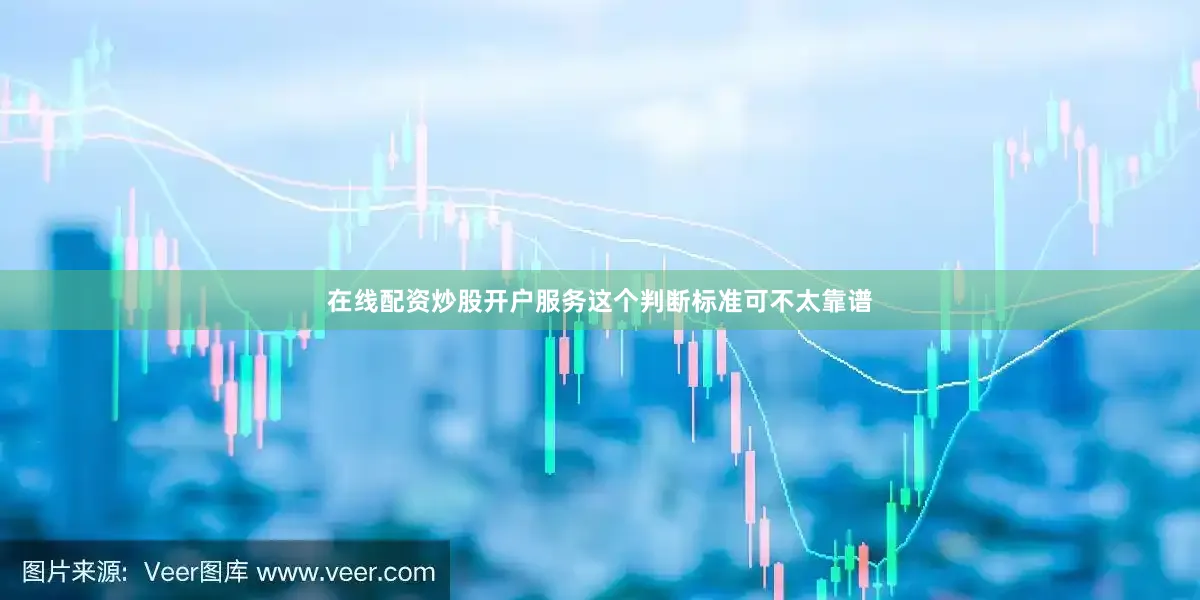 在线配资炒股开户服务这个判断标准可不太靠谱