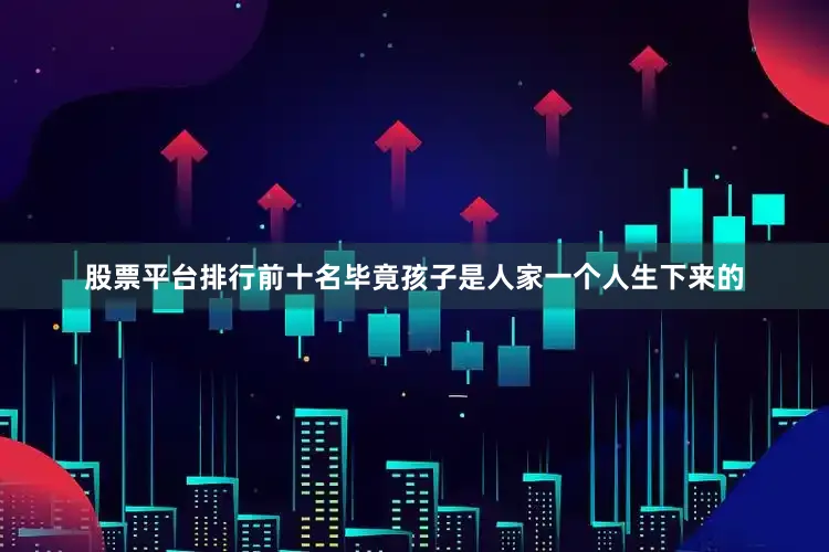 股票平台排行前十名毕竟孩子是人家一个人生下来的