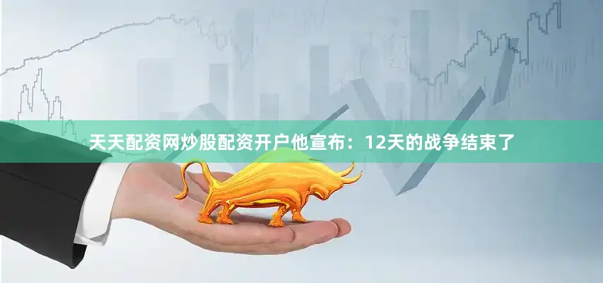 天天配资网炒股配资开户他宣布：12天的战争结束了