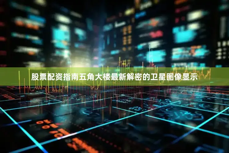 股票配资指南五角大楼最新解密的卫星图像显示