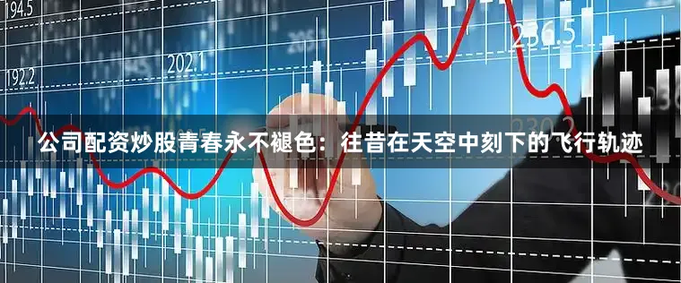 公司配资炒股青春永不褪色：往昔在天空中刻下的飞行轨迹