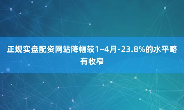 正规实盘配资网站降幅较1~4月-23.8%的水平略有收窄
