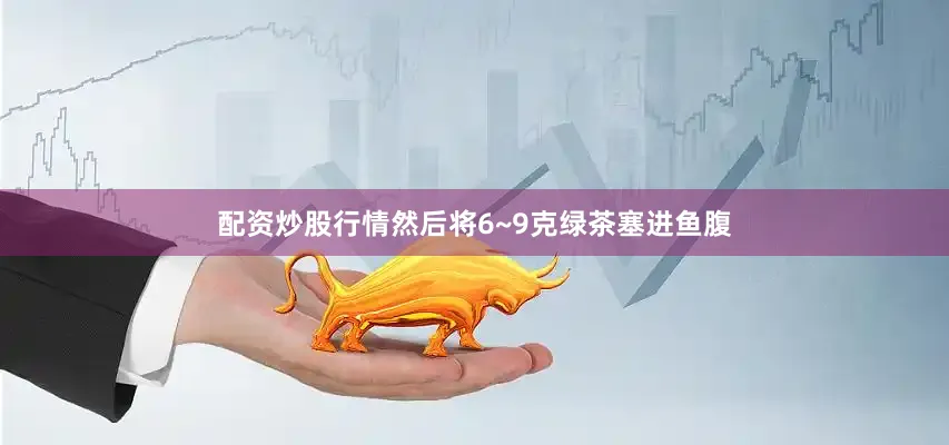 配资炒股行情然后将6~9克绿茶塞进鱼腹