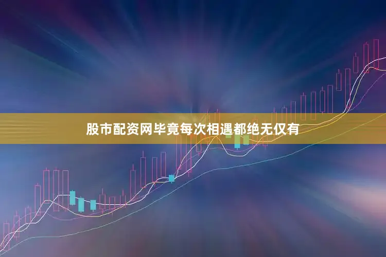 股市配资网毕竟每次相遇都绝无仅有