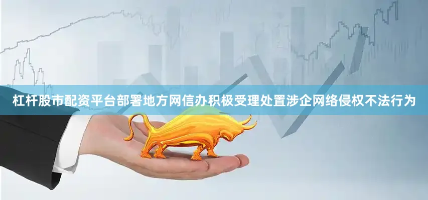 杠杆股市配资平台部署地方网信办积极受理处置涉企网络侵权不法行为