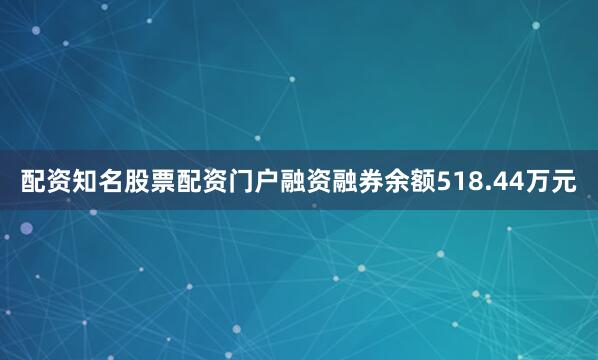 配资知名股票配资门户融资融券余额518.44万元