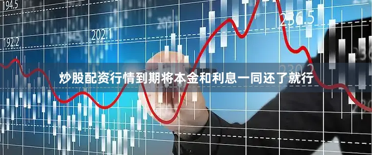 炒股配资行情到期将本金和利息一同还了就行