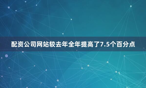 配资公司网站较去年全年提高了7.5个百分点