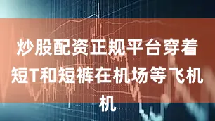 炒股配资正规平台穿着短T和短裤在机场等飞机