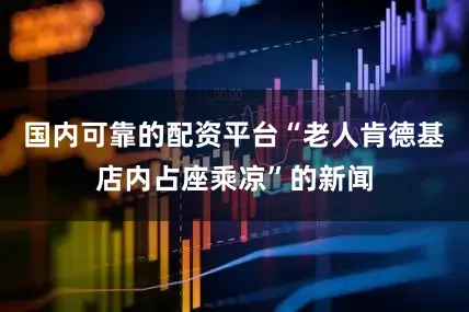 国内可靠的配资平台“老人肯德基店内占座乘凉”的新闻