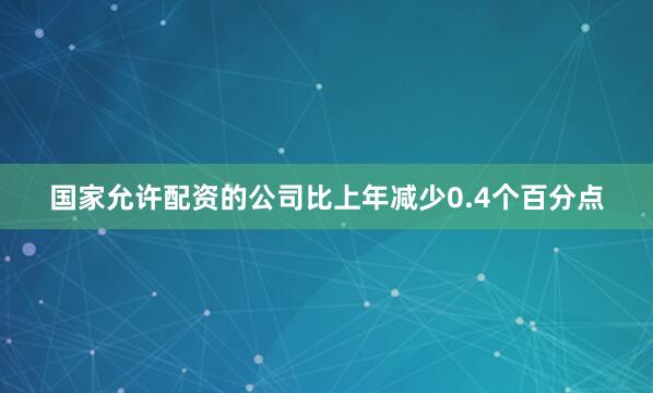 国家允许配资的公司比上年减少0.4个百分点