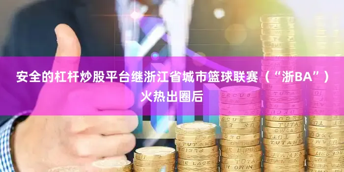 安全的杠杆炒股平台继浙江省城市篮球联赛（“浙BA”）火热出圈后