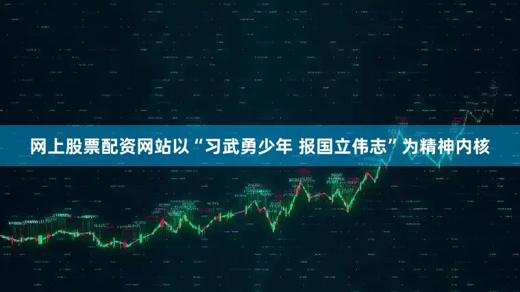 网上股票配资网站以“习武勇少年 报国立伟志”为精神内核