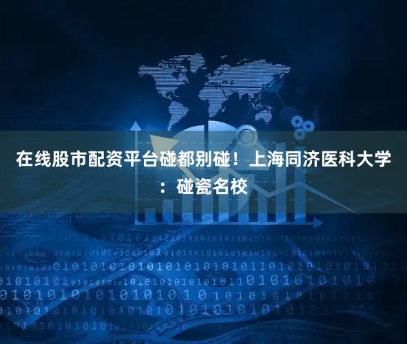 在线股市配资平台碰都别碰！上海同济医科大学：碰瓷名校