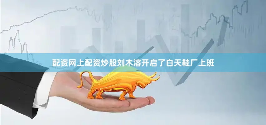 配资网上配资炒股刘木溶开启了白天鞋厂上班