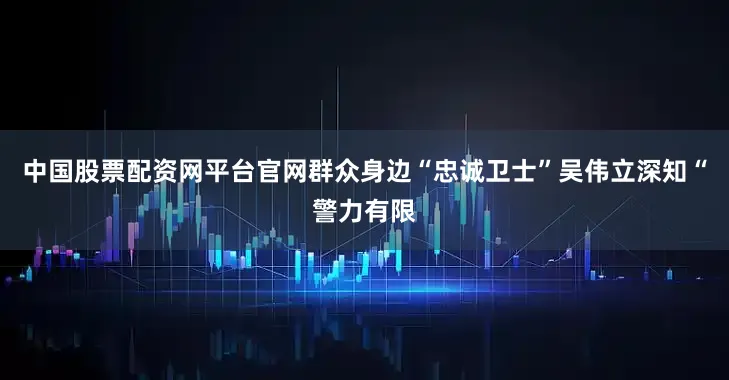中国股票配资网平台官网群众身边“忠诚卫士”吴伟立深知“警力有限