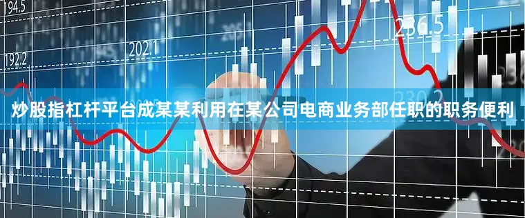 炒股指杠杆平台成某某利用在某公司电商业务部任职的职务便利