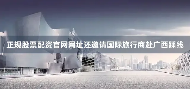 正规股票配资官网网址还邀请国际旅行商赴广西踩线
