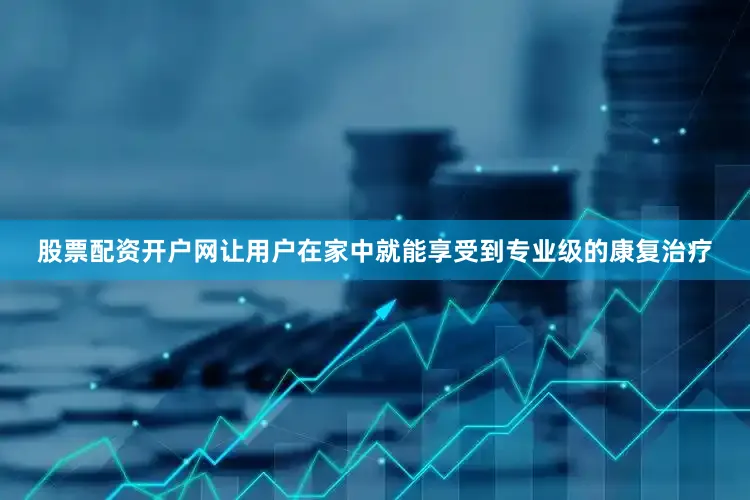 股票配资开户网让用户在家中就能享受到专业级的康复治疗