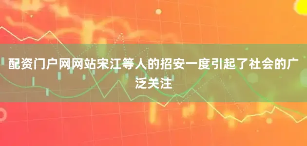 配资门户网网站宋江等人的招安一度引起了社会的广泛关注