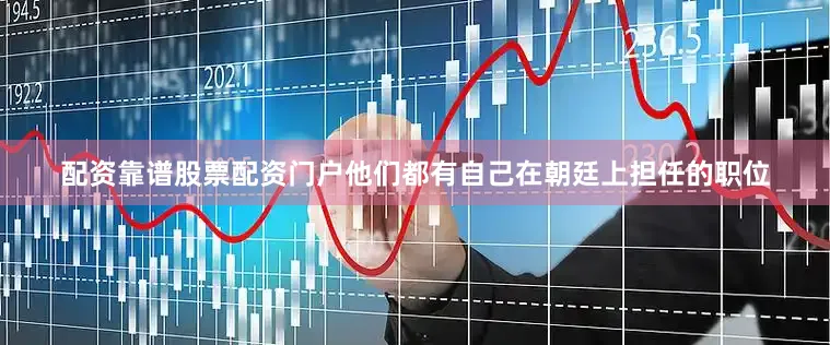 配资靠谱股票配资门户他们都有自己在朝廷上担任的职位